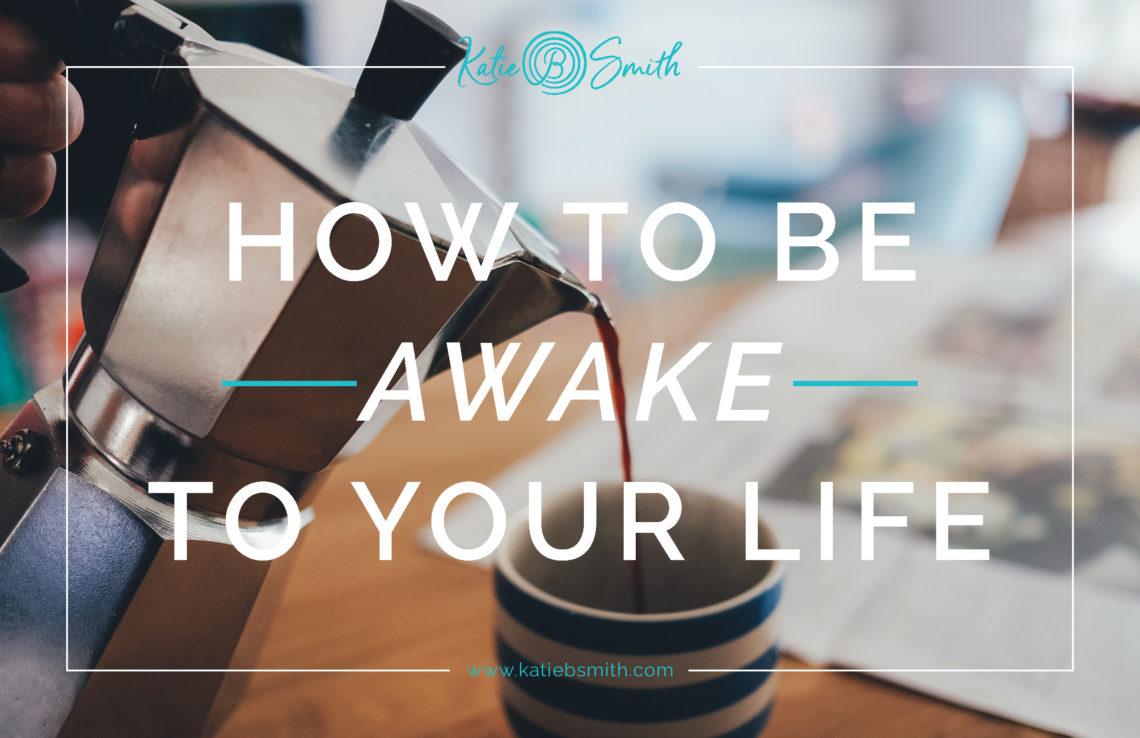 How to Be Awake to Your Life - Katie B. Smith